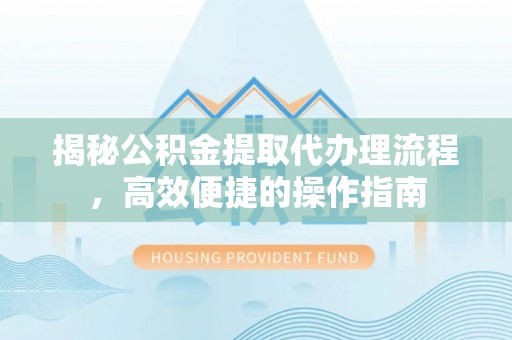 北流揭秘公积金提取代办理流程，高效便捷的操作指南