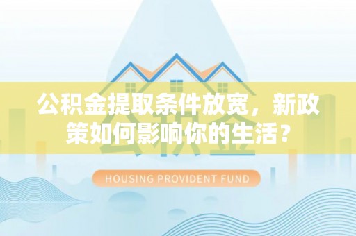 北流公积金提取条件放宽，新政策如何影响你的生活？