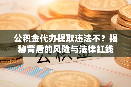 北流公积金代办提取违法不？揭秘背后的风险与法律红线