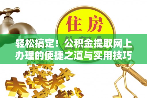 北流轻松搞定！公积金提取网上办理的便捷之道与实用技巧