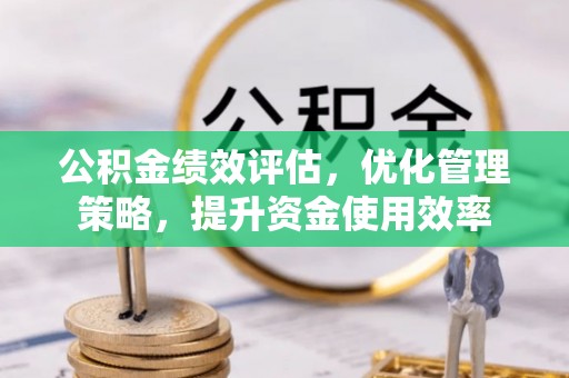 北流公积金绩效评估，优化管理策略，提升资金使用效率