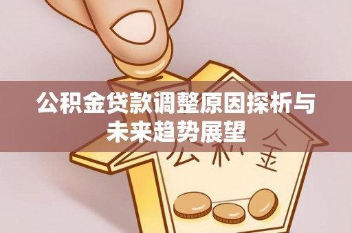 北流公积金贷款调整原因探析与未来趋势展望