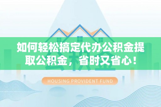 北流如何轻松搞定代办公积金提取公积金，省时又省心！