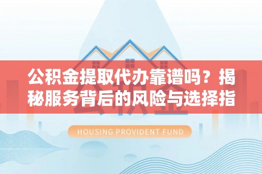 北流公积金提取代办靠谱吗？揭秘服务背后的风险与选择指南