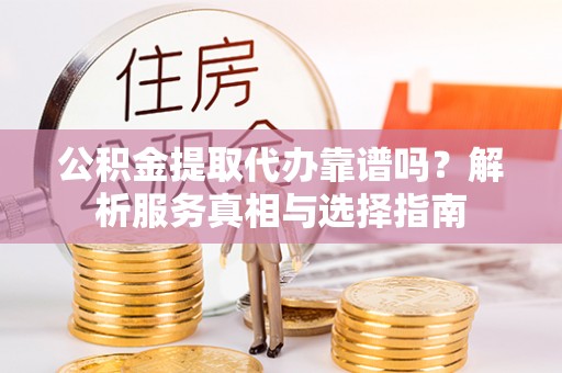 北流公积金提取代办靠谱吗？解析服务真相与选择指南