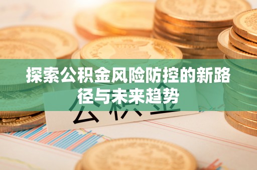 北流探索公积金风险防控的新路径与未来趋势