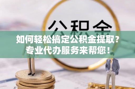 北流如何轻松搞定公积金提取？专业代办服务来帮您！