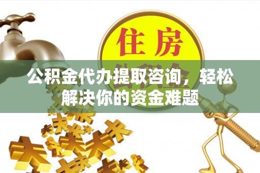 北流公积金代办提取咨询，轻松解决你的资金难题