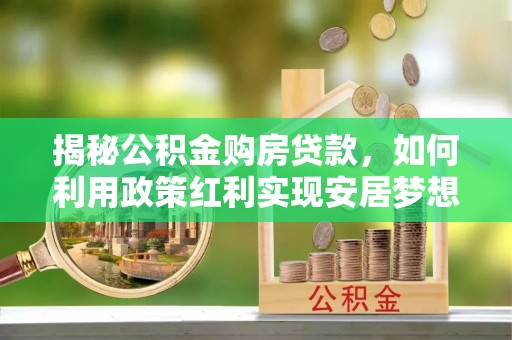 北流揭秘公积金购房贷款，如何利用政策红利实现安居梦想