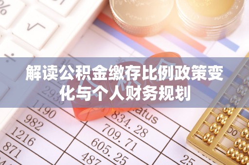 北流解读公积金缴存比例政策变化与个人财务规划