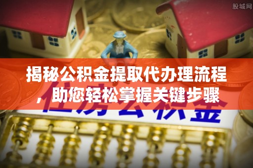 北流揭秘公积金提取代办理流程，助您轻松掌握关键步骤