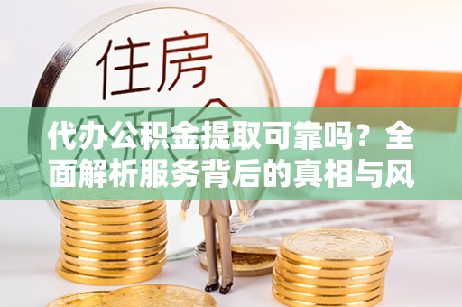 北流代办公积金提取可靠吗？全面解析服务背后的真相与风险