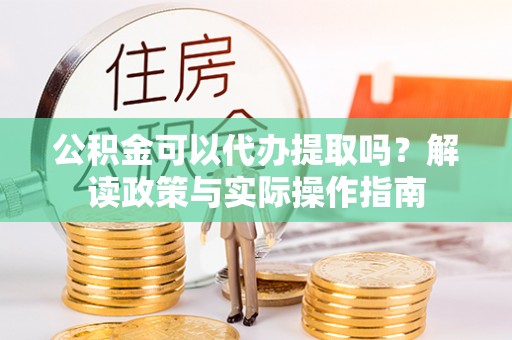 北流公积金可以代办提取吗？解读政策与实际操作指南