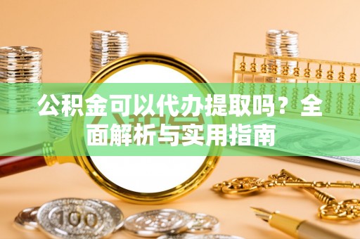 北流公积金可以代办提取吗？全面解析与实用指南