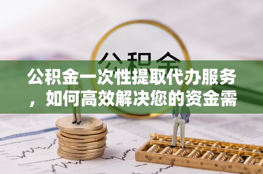 北流公积金一次性提取代办服务，如何高效解决您的资金需求