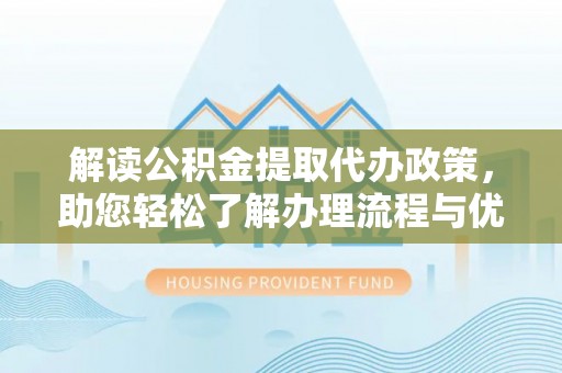 北流解读公积金提取代办政策，助您轻松了解办理流程与优势