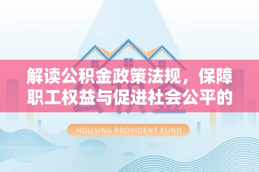 北流解读公积金政策法规，保障职工权益与促进社会公平的关键措施