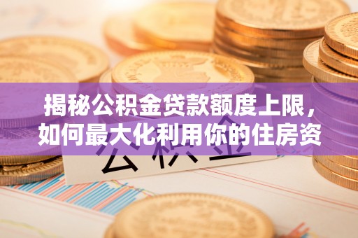 北流揭秘公积金贷款额度上限，如何最大化利用你的住房资金