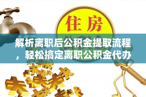 北流解析离职后公积金提取流程，轻松搞定离职公积金代办提取服务