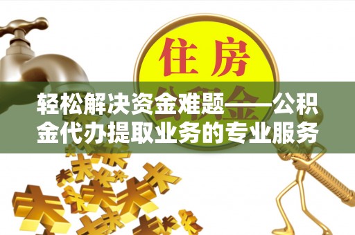 北流轻松解决资金难题——公积金代办提取业务的专业服务指南