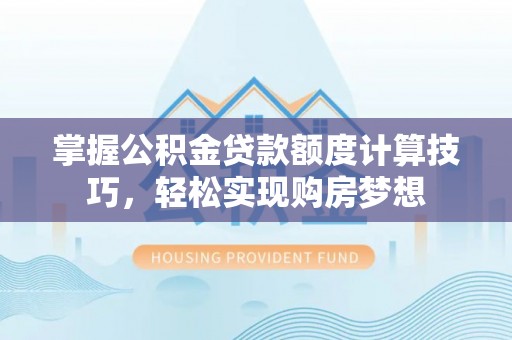 北流掌握公积金贷款额度计算技巧，轻松实现购房梦想