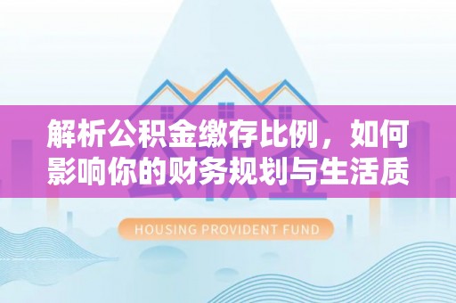北流解析公积金缴存比例，如何影响你的财务规划与生活质量