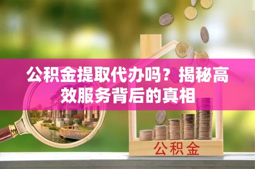 北流公积金提取代办吗？揭秘高效服务背后的真相
