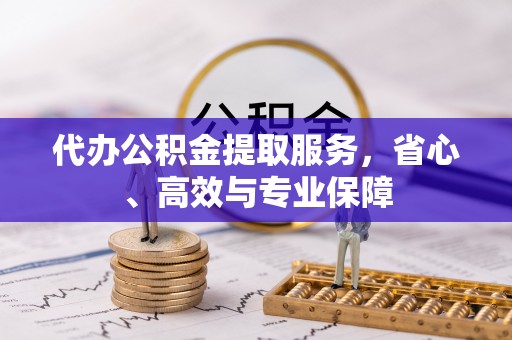 北流代办公积金提取服务，省心、高效与专业保障