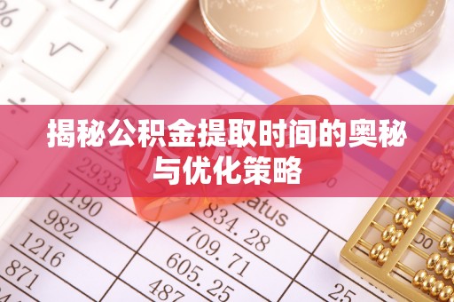 北流揭秘公积金提取时间的奥秘与优化策略