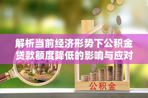北流解析当前经济形势下公积金贷款额度降低的影响与应对策略