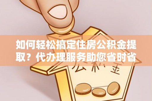 北流如何轻松搞定住房公积金提取？代办理服务助您省时省力
