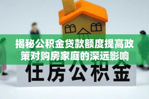 北流揭秘公积金贷款额度提高政策对购房家庭的深远影响