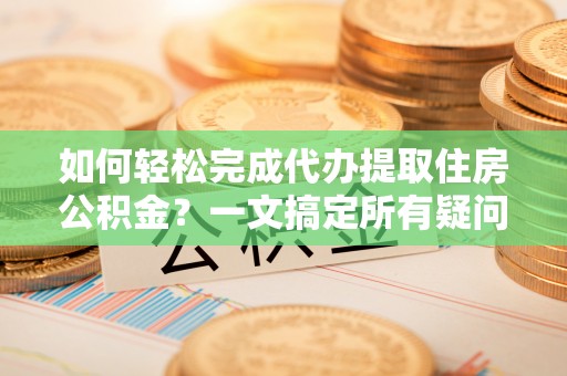 北流如何轻松完成代办提取住房公积金？一文搞定所有疑问