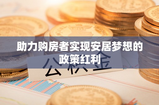 北流助力购房者实现安居梦想的政策红利