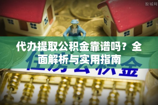 北流代办提取公积金靠谱吗？全面解析与实用指南