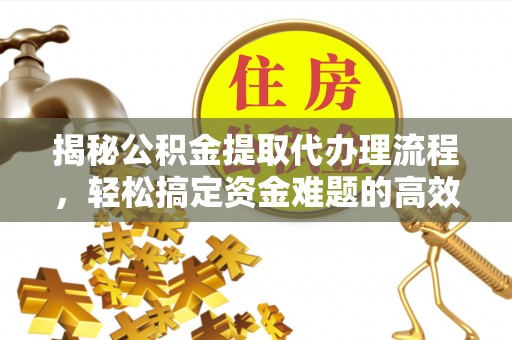 北流揭秘公积金提取代办理流程，轻松搞定资金难题的高效方法