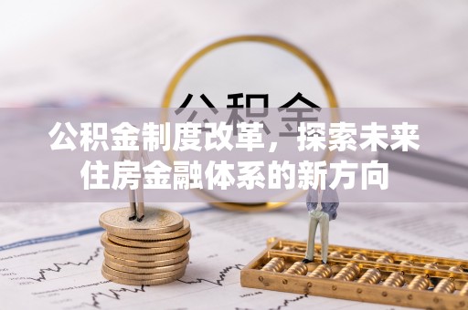 北流公积金制度改革，探索未来住房金融体系的新方向