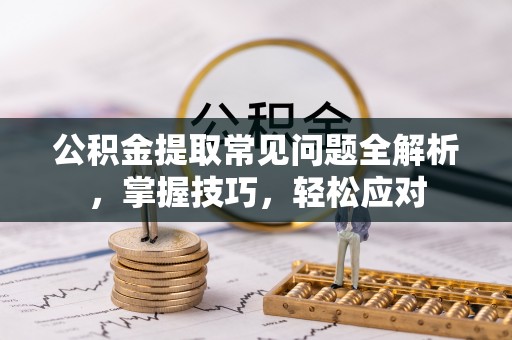 北流公积金提取常见问题全解析，掌握技巧，轻松应对
