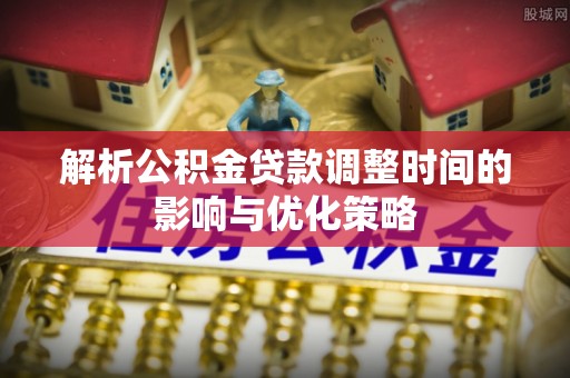 北流解析公积金贷款调整时间的影响与优化策略