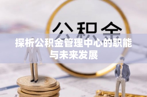 北流探析公积金管理中心的职能与未来发展