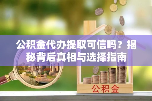 北流公积金代办提取可信吗？揭秘背后真相与选择指南