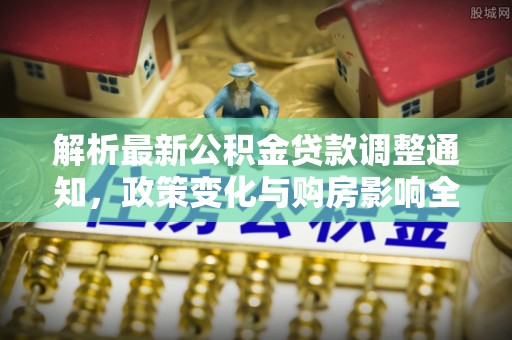 北流解析最新公积金贷款调整通知，政策变化与购房影响全解读