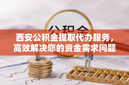 北流西安公积金提取代办服务，高效解决您的资金需求问题