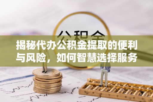 北流揭秘代办公积金提取的便利与风险，如何智慧选择服务？
