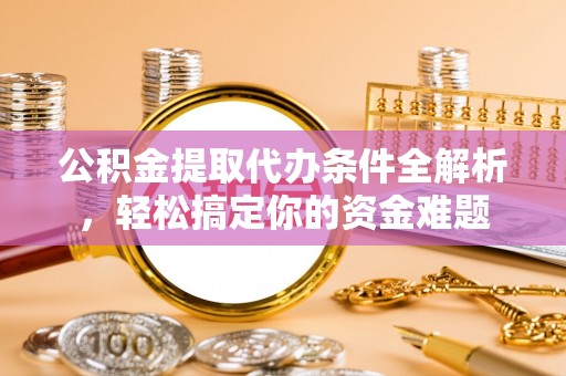 北流公积金提取代办条件全解析，轻松搞定你的资金难题
