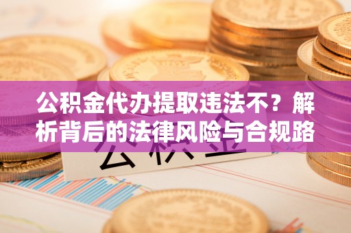 北流公积金代办提取违法不？解析背后的法律风险与合规路径