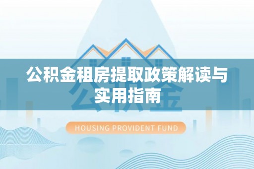 北流公积金租房提取政策解读与实用指南