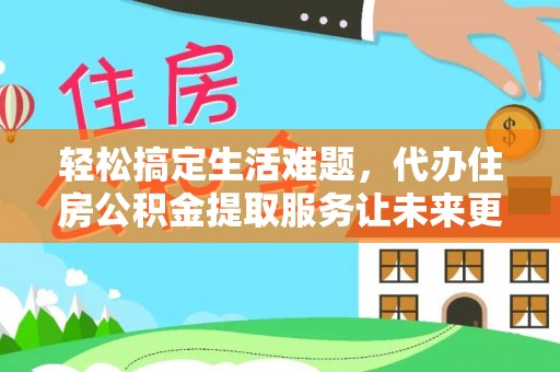 北流轻松搞定生活难题，代办住房公积金提取服务让未来更安心