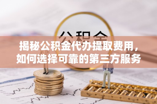 北流揭秘公积金代办提取费用，如何选择可靠的第三方服务