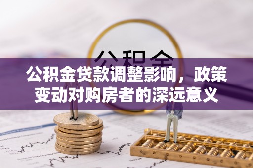 北流公积金贷款调整影响，政策变动对购房者的深远意义
